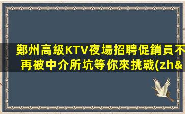 鄭州高級KTV夜場招聘促銷員不再被中介所坑等你來挑戰(zhàn)
