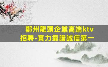 鄭州龍頭企業高端ktv招聘-實力靠譜誠信第一