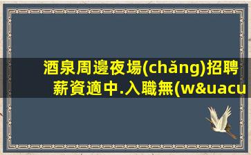 酒泉周邊夜場(chǎng)招聘薪資適中.入職無(wú)需工裝