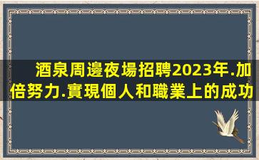 酒泉周邊夜場招聘2023年.加倍努力.實現個人和職業上的成功