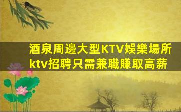酒泉周邊大型KTV娛樂場所ktv招聘只需兼職賺取高薪