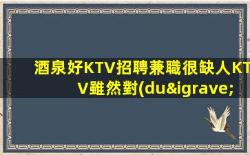 酒泉好KTV招聘兼職很缺人KTV雖然對(duì)你很尊重