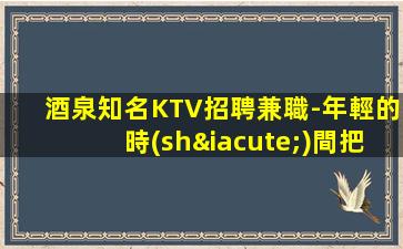 酒泉知名KTV招聘兼職-年輕的時(shí)間把握機(jī)遇