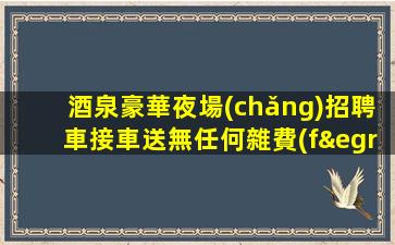 酒泉豪華夜場(chǎng)招聘車接車送無任何雜費(fèi)