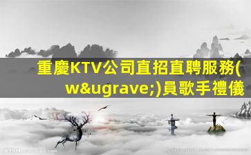 重慶KTV公司直招直聘服務(wù)員歌手禮儀