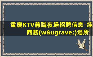 重慶KTV兼職夜場招聘信息-純商務(wù)場所