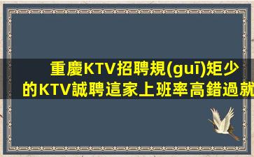重慶KTV招聘規(guī)矩少的KTV誠聘這家上班率高錯過就是遺憾重和