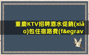 重慶KTV招聘酒水促銷(xiāo)包住宿路費(fèi)無(wú)費(fèi)用這級(jí)