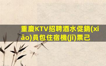 重慶KTV招聘酒水促銷(xiāo)員包住宿機(jī)票己