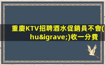 重慶KTV招聘酒水促銷員不會(huì)收一分費(fèi)用算目