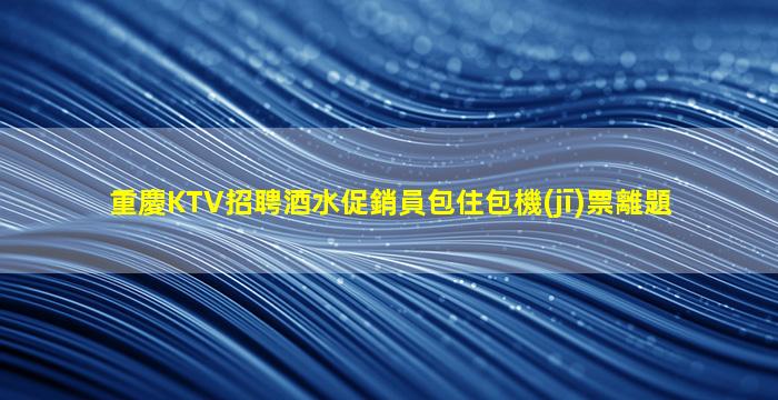 重慶KTV招聘酒水促銷員包住包機(jī)票離題