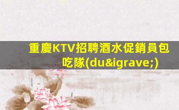 重慶KTV招聘酒水促銷員包吃隊(duì)