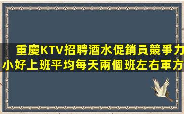 重慶KTV招聘酒水促銷員競爭力小好上班平均每天兩個班左右軍方
