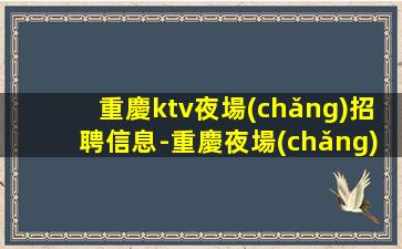 重慶ktv夜場(chǎng)招聘信息-重慶夜場(chǎng)促銷員招聘(新人親自帶）