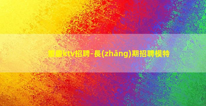 重慶ktv招聘-長(zhǎng)期招聘模特