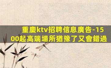 重慶ktv招聘信息廣告-1500起高端場所猶豫了又會錯過