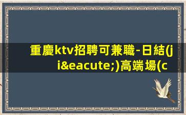 重慶ktv招聘可兼職-日結(jié)高端場(chǎng)所客戶都很有