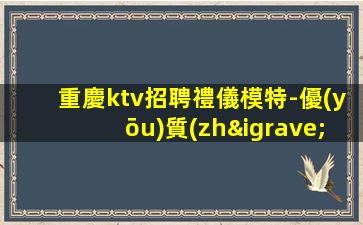 重慶ktv招聘禮儀模特-優(yōu)質(zhì)夜場團隊