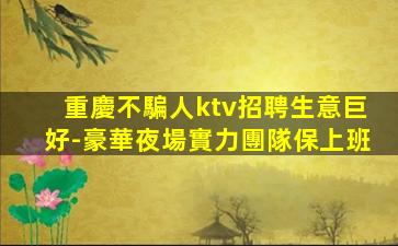重慶不騙人ktv招聘生意巨好-豪華夜場實力團隊保上班