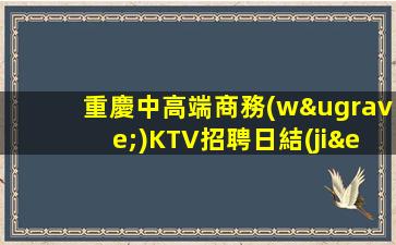 重慶中高端商務(wù)KTV招聘日結(jié)待遇誘人