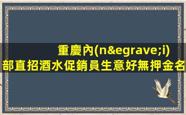 重慶內(nèi)部直招酒水促銷員生意好無押金名軍