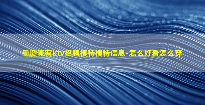 重慶哪有ktv招聘模特模特信息-怎么好看怎么穿