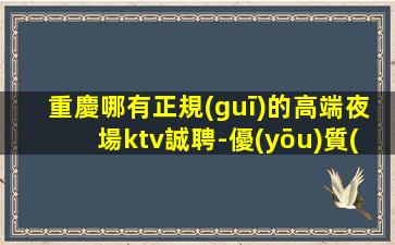 重慶哪有正規(guī)的高端夜場ktv誠聘-優(yōu)質(zhì)人員等你來生意巨好當(dāng)天