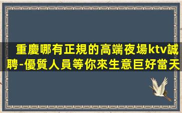 重慶哪有正規的高端夜場ktv誠聘-優質人員等你來生意巨好當天