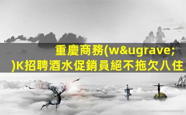 重慶商務(wù)K招聘酒水促銷員絕不拖欠八住