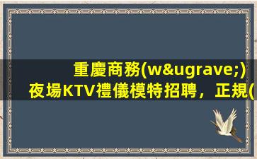 重慶商務(wù)夜場KTV禮儀模特招聘，正規(guī)日結(jié)