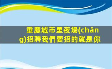 重慶城市里夜場(chǎng)招聘我們要招的就是你
