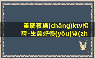 重慶夜場(chǎng)ktv招聘-生意好優(yōu)質(zhì)資源上班輕松
