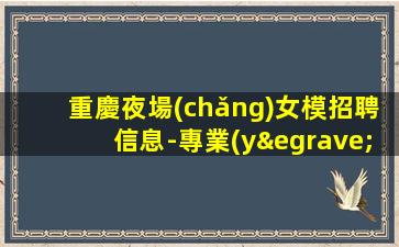 重慶夜場(chǎng)女模招聘信息-專業(yè)夜場(chǎng)團(tuán)隊(duì)