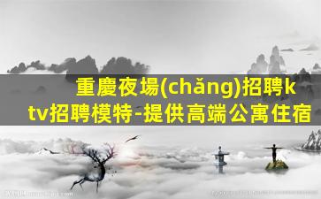 重慶夜場(chǎng)招聘ktv招聘模特-提供高端公寓住宿