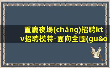 重慶夜場(chǎng)招聘ktv招聘模特-面向全國(guó)長(zhǎng)期招聘模特