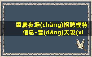 重慶夜場(chǎng)招聘模特信息-當(dāng)天現(xiàn)金結(jié)清