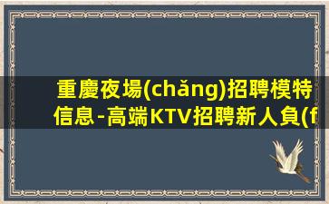 重慶夜場(chǎng)招聘模特信息-高端KTV招聘新人負(fù)責(zé)到底
