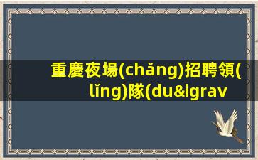 重慶夜場(chǎng)招聘領(lǐng)隊(duì)直招-本人車接車送安全可靠