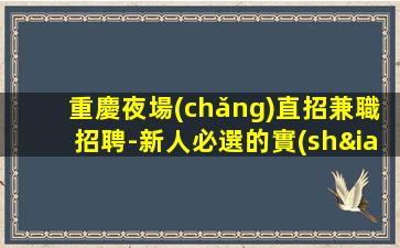 重慶夜場(chǎng)直招兼職招聘-新人必選的實(shí)力領(lǐng)隊(duì)