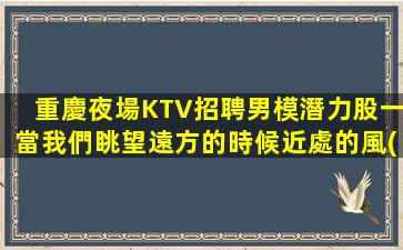 重慶夜場KTV招聘男模潛力股一當我們眺望遠方的時候近處的風(fēng)景便看不清了