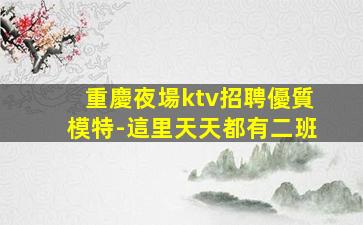 重慶夜場ktv招聘優質模特-這里天天都有二班