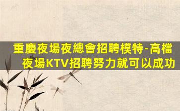 重慶夜場夜總會招聘模特-高檔夜場KTV招聘努力就可以成功