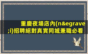 重慶夜場店內(nèi)招聘絕對真實同城兼職必看