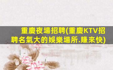 重慶夜場招聘(重慶KTV招聘名氣大的娛樂場所.賺來快)