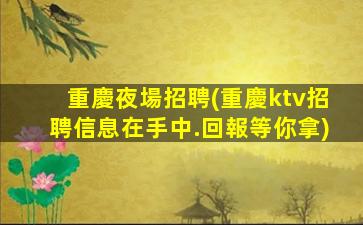 重慶夜場招聘(重慶ktv招聘信息在手中.回報等你拿)