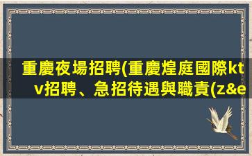 重慶夜場招聘(重慶煌庭國際ktv招聘、急招待遇與職責(zé)詳解)
