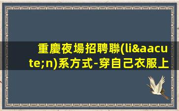 重慶夜場招聘聯(lián)系方式-穿自己衣服上班