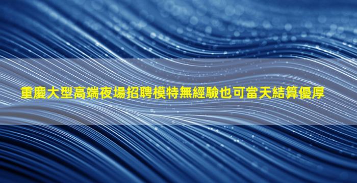 重慶大型高端夜場招聘模特無經驗也可當天結算優厚