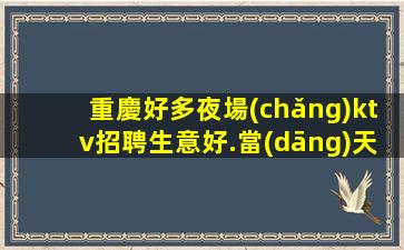 重慶好多夜場(chǎng)ktv招聘生意好.當(dāng)天面試當(dāng)天錄用