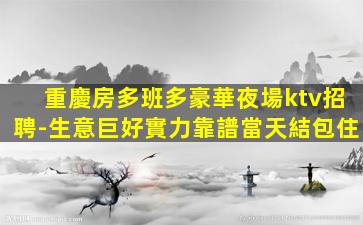 重慶房多班多豪華夜場ktv招聘-生意巨好實力靠譜當天結包住